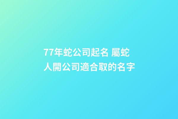 77年蛇公司起名 屬蛇人開公司適合取的名字-第1張-公司起名-玄機派